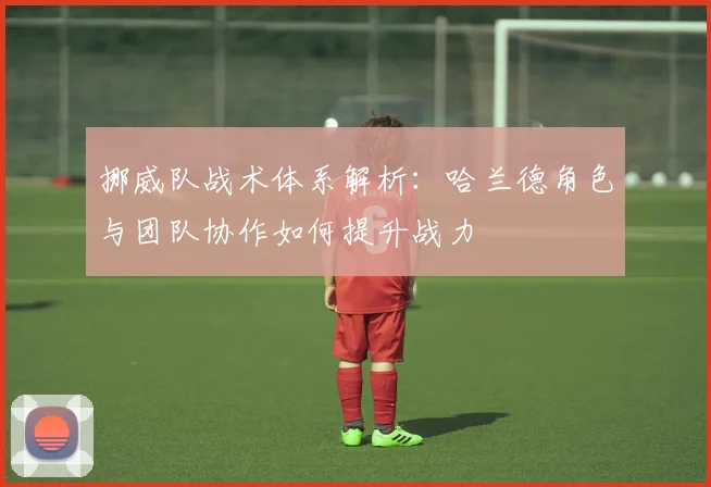 挪威队战术体系解析:哈兰德角色与团队协作如何提升战力