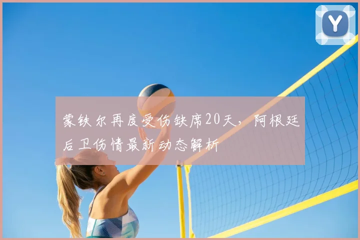 蒙铁尔再度受伤缺席20天，阿根廷后卫伤情最新动态解析