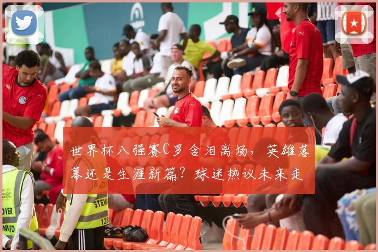 世界杯八强赛C罗含泪离场，英雄落幕还是生涯新篇？球迷热议未来走向