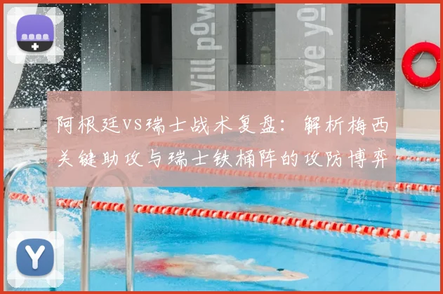 阿根廷vs瑞士战术复盘：解析梅西关键助攻与瑞士铁桶阵的攻防博弈