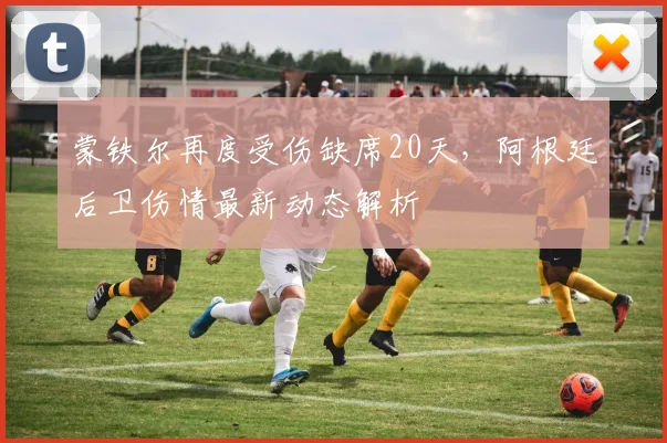 蒙铁尔再度受伤缺席20天,阿根廷后卫伤情最新动态解析