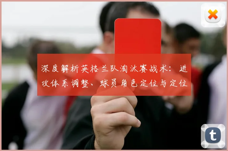 深度解析英格兰队淘汰赛战术：进攻体系调整、球员角色定位与定位球战术