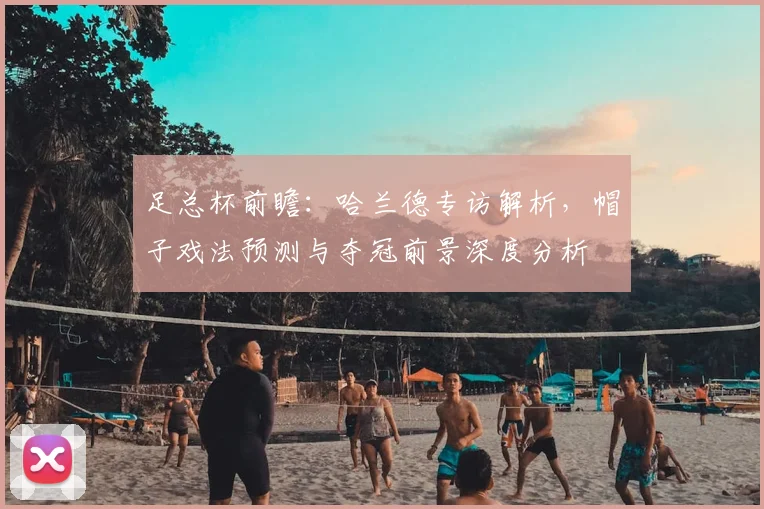 足总杯前瞻：哈兰德专访解析，帽子戏法预测与夺冠前景深度分析