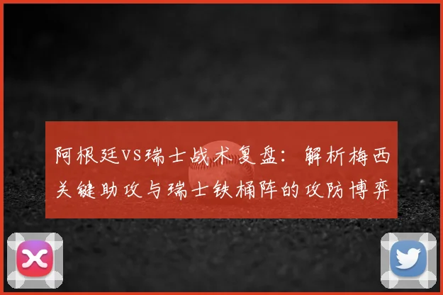 阿根廷vs瑞士战术复盘:解析梅西关键助攻与瑞士铁桶阵的攻防博弈