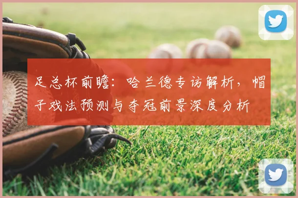 足总杯前瞻：哈兰德专访解析，帽子戏法预测与夺冠前景深度分析